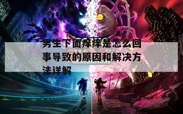 男生下面痒痒是怎么回事导致的原因和解决方法详解