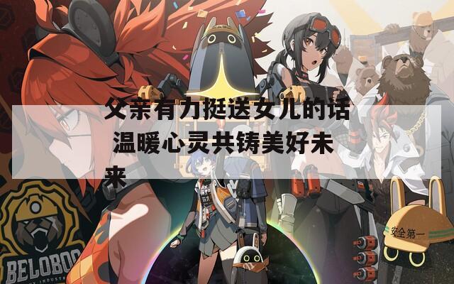 父亲有力挺送女儿的话 温暖心灵共铸美好未来