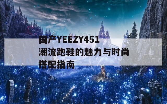 国产YEEZY451潮流跑鞋的魅力与时尚搭配指南