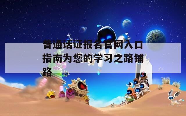 普通话证报名官网入口指南为您的学习之路铺路