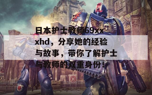日本护士教师69xxxhd，分享她的经验与故事，带你了解护士与教师的双重身份！