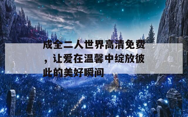 成全二人世界高清免费，让爱在温馨中绽放彼此的美好瞬间