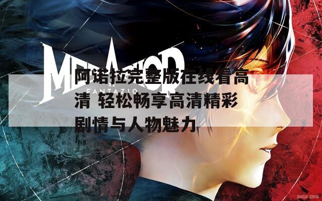 阿诺拉完整版在线看高清 轻松畅享高清精彩剧情与人物魅力