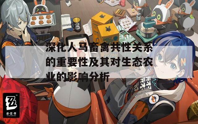 深化人马畜禽共性关系的重要性及其对生态农业的影响分析