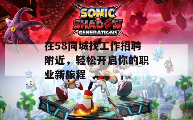 在58同城找工作招聘附近，轻松开启你的职业新旅程