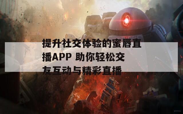 提升社交体验的蜜唇直播APP 助你轻松交友互动与精彩直播
