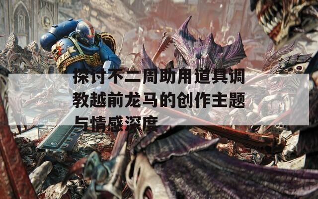 探讨不二周助用道具调教越前龙马的创作主题与情感深度
