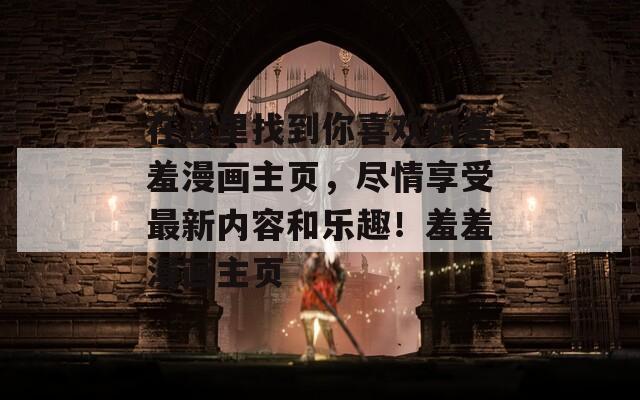 在这里找到你喜欢的羞羞漫画主页，尽情享受最新内容和乐趣！羞羞漫画主页