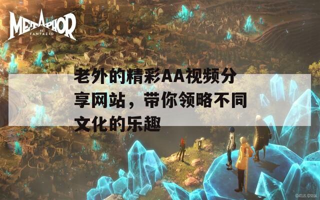 老外的精彩AA视频分享网站，带你领略不同文化的乐趣