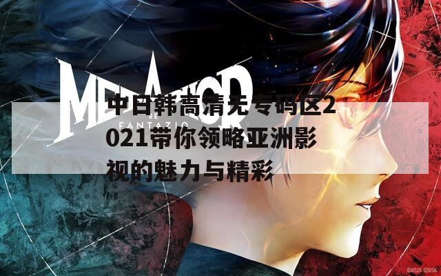 中日韩高清无专码区2021带你领略亚洲影视的魅力与精彩