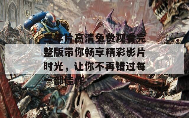 三年片高清免费观看完整版带你畅享精彩影片时光，让你不再错过每一部佳作