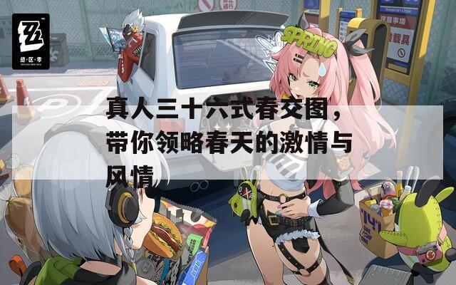 真人三十六式春交图，带你领略春天的激情与风情