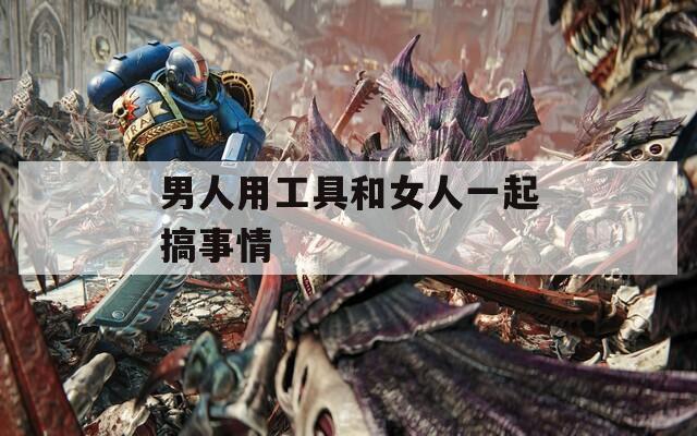 男人用工具和女人一起搞事情