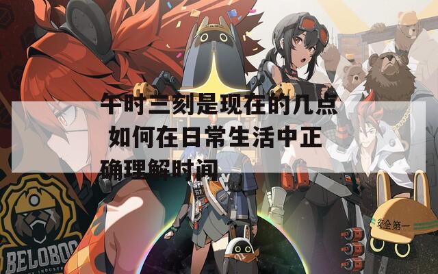 午时三刻是现在的几点 如何在日常生活中正确理解时间