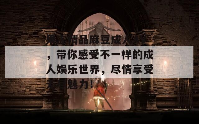 果冻精品麻豆成人AV，带你感受不一样的成人娱乐世界，尽情享受无尽魅力！