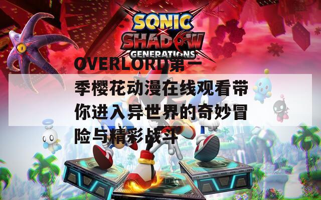 OVERLORD第一季樱花动漫在线观看带你进入异世界的奇妙冒险与精彩战斗