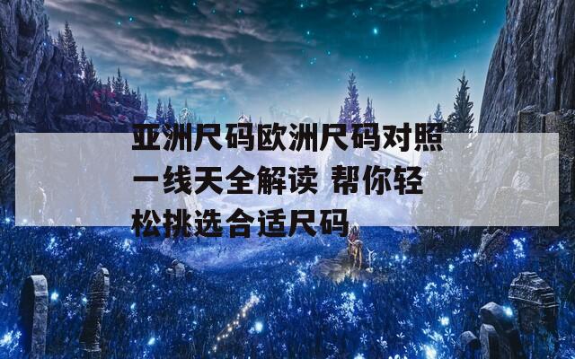 亚洲尺码欧洲尺码对照一线天全解读 帮你轻松挑选合适尺码