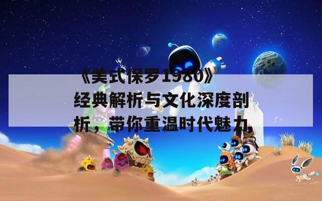《美式保罗1980》经典解析与文化深度剖析，带你重温时代魅力
