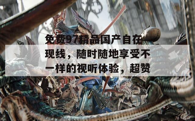 免费97精品国产自在现线，随时随地享受不一样的视听体验，超赞！