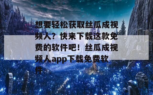 想要轻松获取丝瓜成视频人？快来下载这款免费的软件吧！丝瓜成视频人app下载免费软件