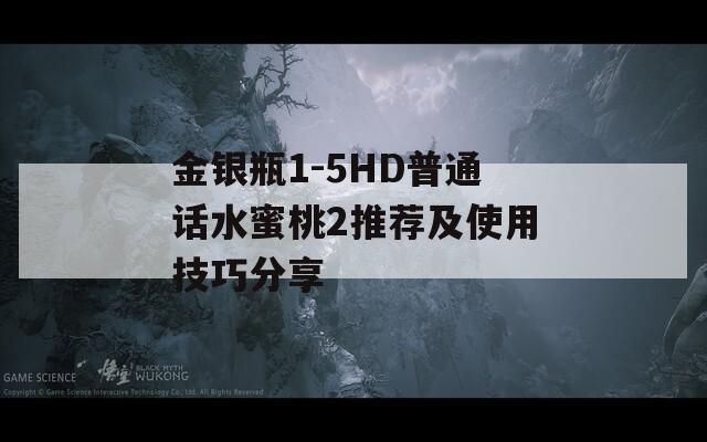 金银瓶1-5HD普通话水蜜桃2推荐及使用技巧分享