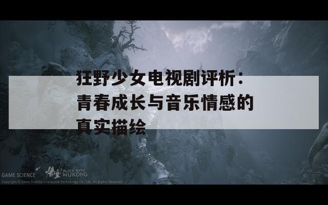 狂野少女电视剧评析：青春成长与音乐情感的真实描绘