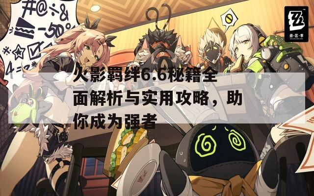 火影羁绊6.6秘籍全面解析与实用攻略，助你成为强者