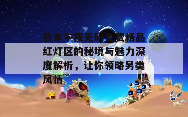 日本午夜无码免费精品红灯区的秘境与魅力深度解析，让你领略另类风情
