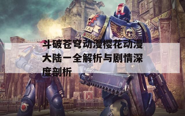 斗破苍穹动漫樱花动漫大陆一全解析与剧情深度剖析