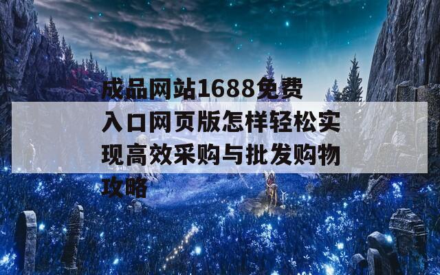 成品网站1688免费入口网页版怎样轻松实现高效采购与批发购物攻略
