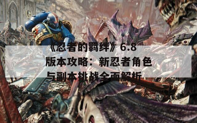 《忍者的羁绊》6.8版本攻略：新忍者角色与副本挑战全面解析