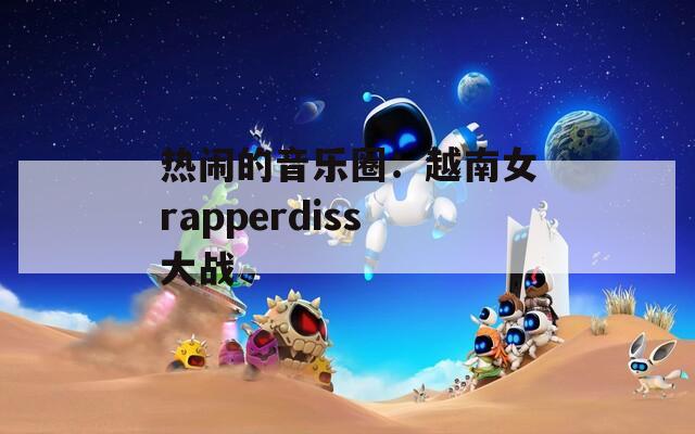 热闹的音乐圈：越南女rapperdiss大战