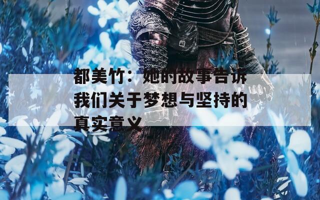 都美竹：她的故事告诉我们关于梦想与坚持的真实意义