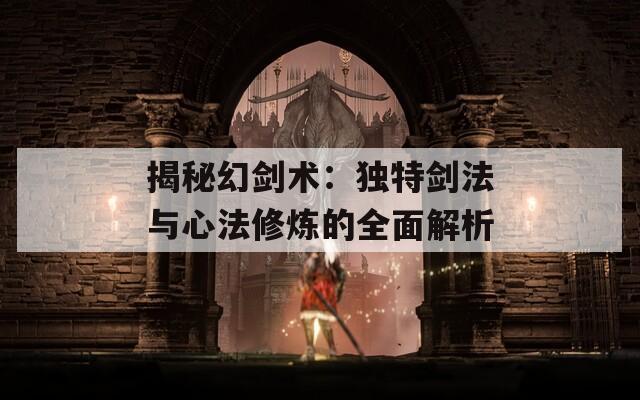揭秘幻剑术：独特剑法与心法修炼的全面解析