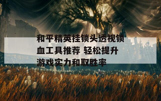 和平精英挂锁头透视锁血工具推荐 轻松提升游戏实力和取胜率