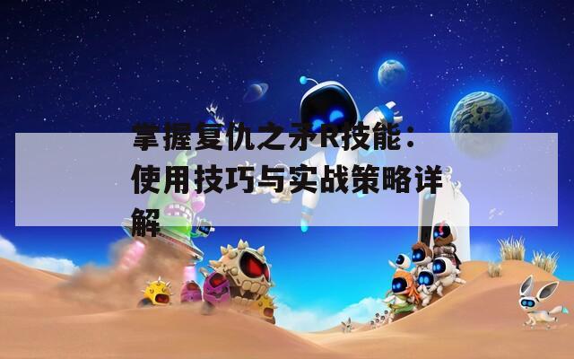 掌握复仇之矛R技能：使用技巧与实战策略详解