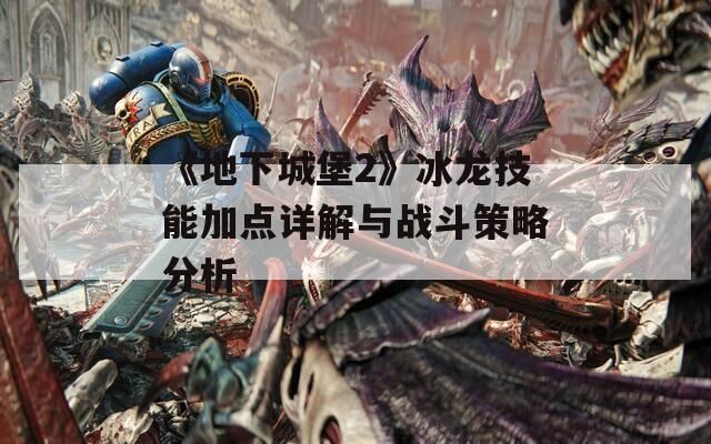 《地下城堡2》冰龙技能加点详解与战斗策略分析
