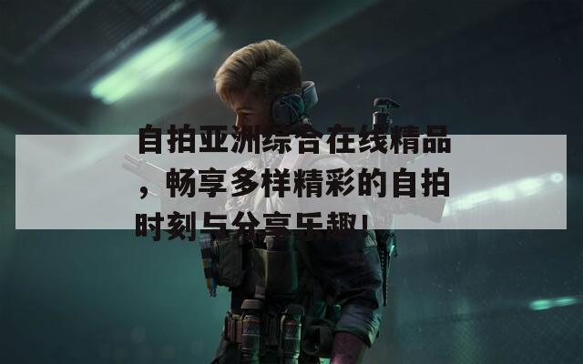自拍亚洲综合在线精品，畅享多样精彩的自拍时刻与分享乐趣！