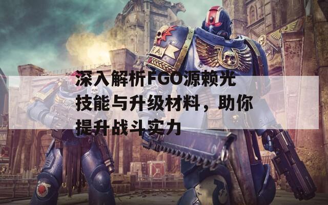 深入解析FGO源赖光技能与升级材料，助你提升战斗实力