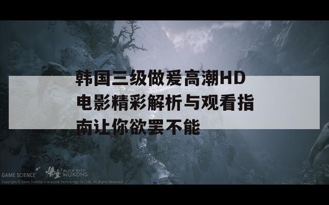 韩国三级做爰高潮HD电影精彩解析与观看指南让你欲罢不能