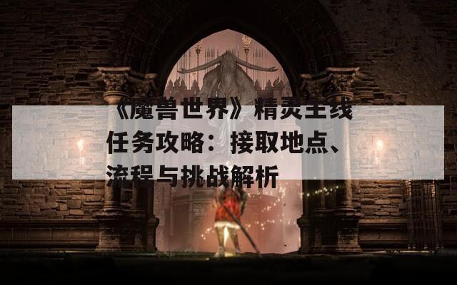 《魔兽世界》精灵主线任务攻略：接取地点、流程与挑战解析