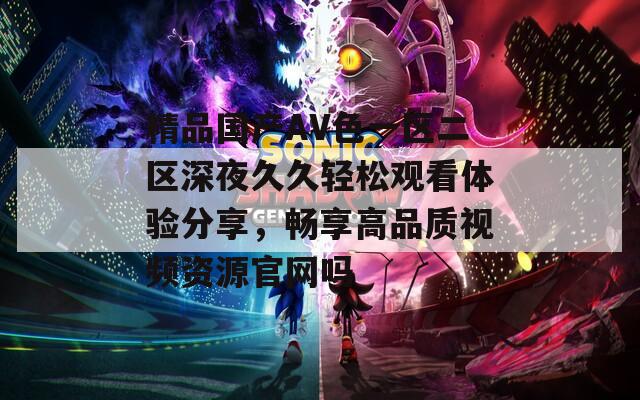 精品国产AV色一区二区深夜久久轻松观看体验分享，畅享高品质视频资源官网吗