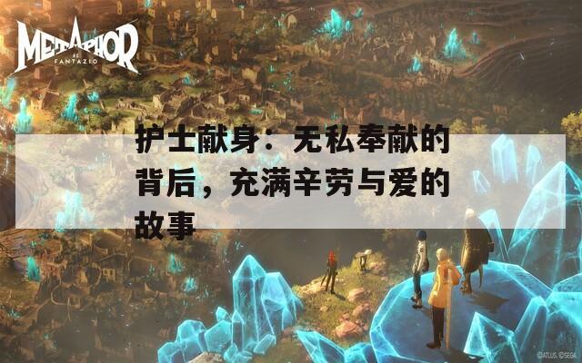 护士献身：无私奉献的背后，充满辛劳与爱的故事