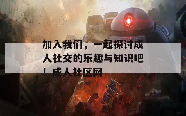 加入我们，一起探讨成人社交的乐趣与知识吧！成人社区网