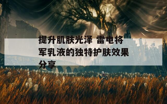 提升肌肤光泽 雷电将军乳液的独特护肤效果分享
