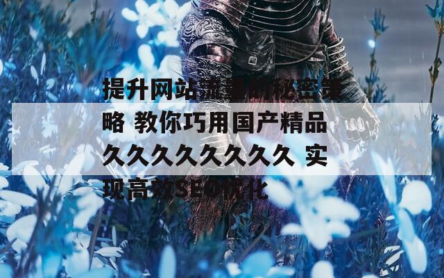 提升网站流量的秘密策略 教你巧用国产精品久久久久久久久久 实现高效SEO优化