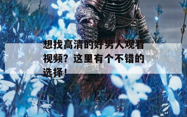 想找高清的好男人观看视频？这里有个不错的选择！