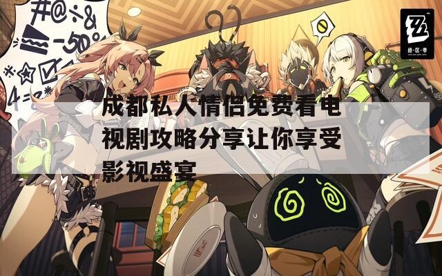 成都私人情侣免费看电视剧攻略分享让你享受影视盛宴
