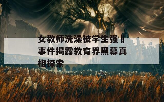 女教师洗澡被学生强弙事件揭露教育界黑幕真相探索