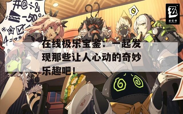在线极乐宝鉴：一起发现那些让人心动的奇妙乐趣吧！